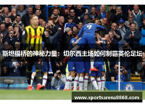 斯坦福桥的神秘力量：切尔西主场如何制霸英伦足坛