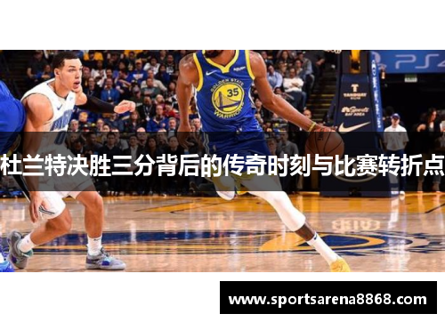 杜兰特决胜三分背后的传奇时刻与比赛转折点