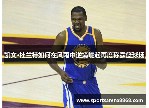 凯文·杜兰特如何在风雨中逆境崛起再度称霸篮球场