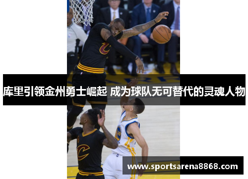 库里引领金州勇士崛起 成为球队无可替代的灵魂人物