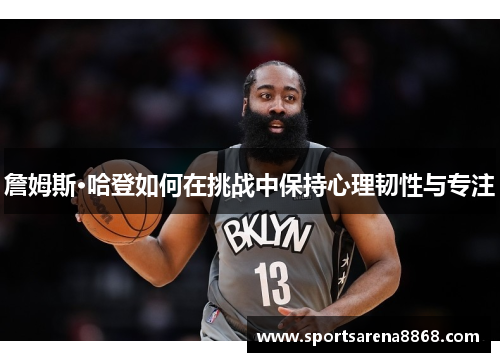 詹姆斯·哈登如何在挑战中保持心理韧性与专注