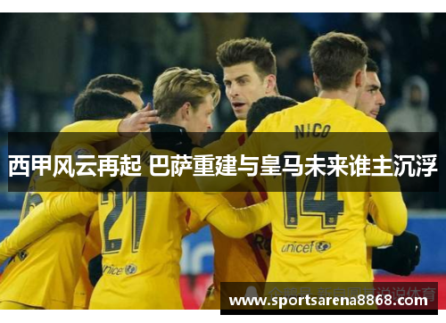西甲风云再起 巴萨重建与皇马未来谁主沉浮
