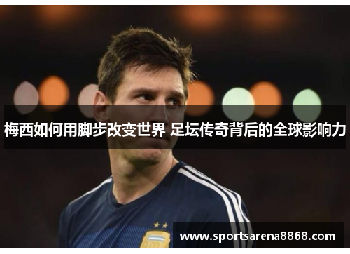 梅西如何用脚步改变世界 足坛传奇背后的全球影响力