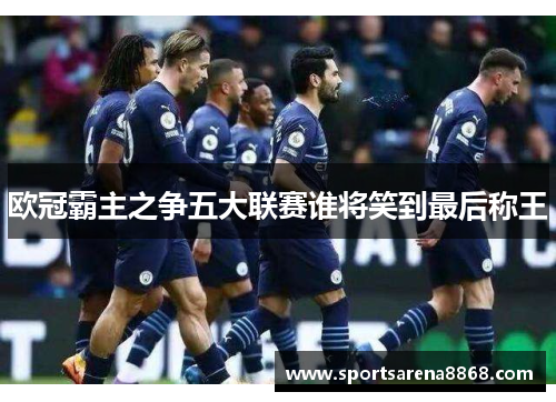 欧冠霸主之争五大联赛谁将笑到最后称王