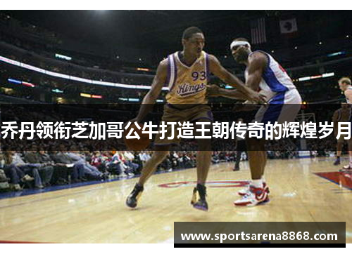 乔丹领衔芝加哥公牛打造王朝传奇的辉煌岁月