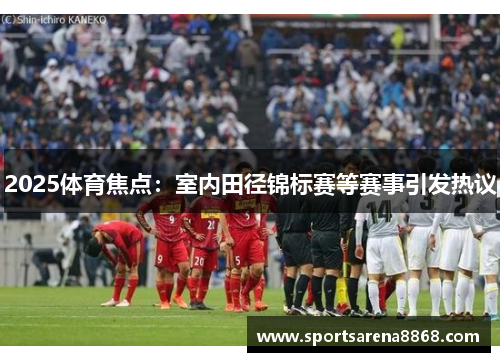 2025体育焦点：室内田径锦标赛等赛事引发热议