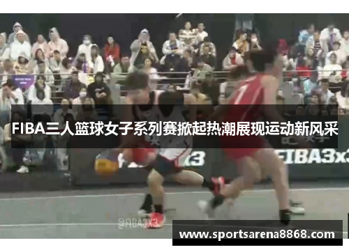 FIBA三人篮球女子系列赛掀起热潮展现运动新风采