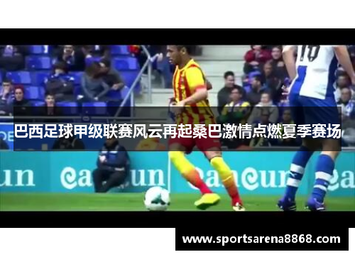 巴西足球甲级联赛风云再起桑巴激情点燃夏季赛场
