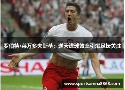 罗伯特·莱万多夫斯基：逆天进球效率引爆足坛关注
