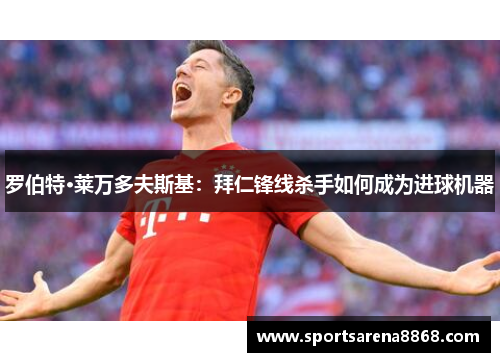 罗伯特·莱万多夫斯基：拜仁锋线杀手如何成为进球机器