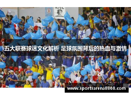 五大联赛球迷文化解析 足球氛围背后的热血与激情