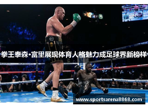 拳王泰森·富里展现体育人格魅力成足球界新榜样