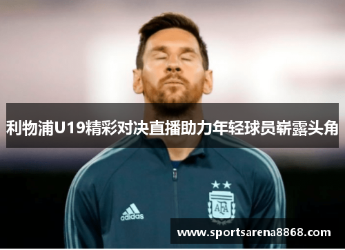 利物浦U19精彩对决直播助力年轻球员崭露头角