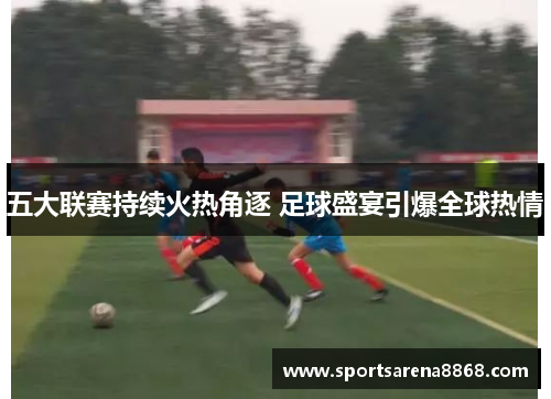 五大联赛持续火热角逐 足球盛宴引爆全球热情