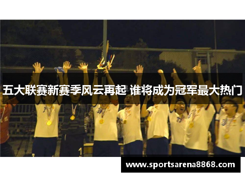 五大联赛新赛季风云再起 谁将成为冠军最大热门