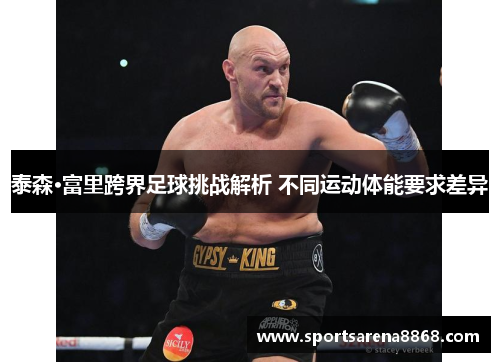 泰森·富里跨界足球挑战解析 不同运动体能要求差异