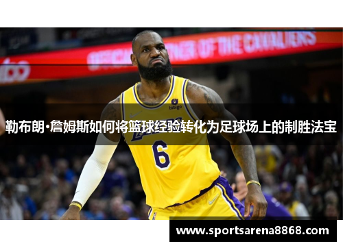 勒布朗·詹姆斯如何将篮球经验转化为足球场上的制胜法宝