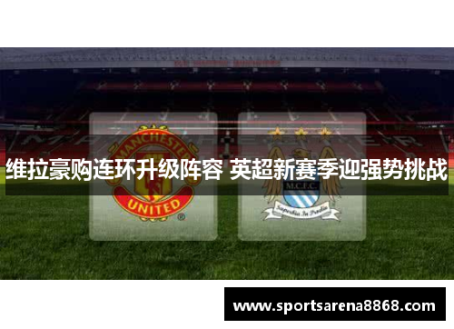 维拉豪购连环升级阵容 英超新赛季迎强势挑战